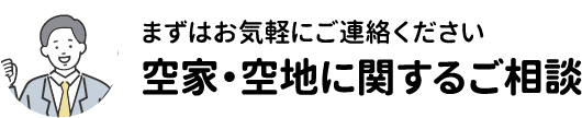 まずはお気軽にご連絡ください 空家・空地に関するご相談
